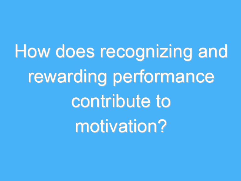 How does recognizing and rewarding performance contribute to motivation?