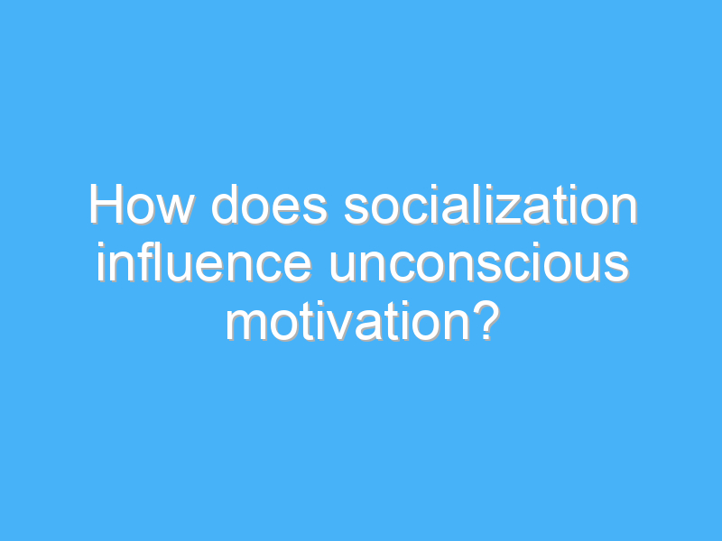 how does socialization influence unconscious motivation 3063 1