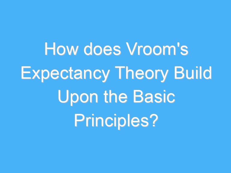 How does Vroom’s Expectancy Theory Build Upon the Basic Principles?