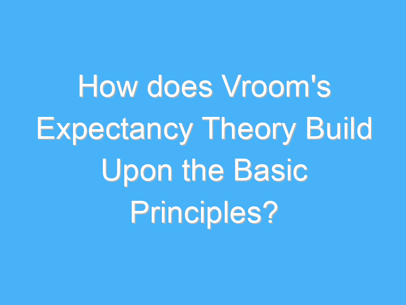how does vrooms expectancy theory build upon the basic principles 2047 2
