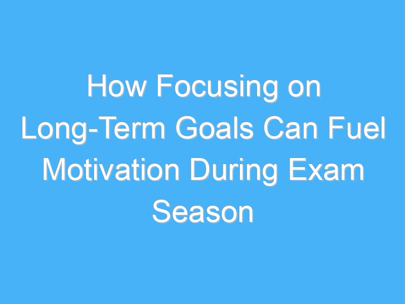 how focusing on long term goals can fuel motivation during exam season 2753