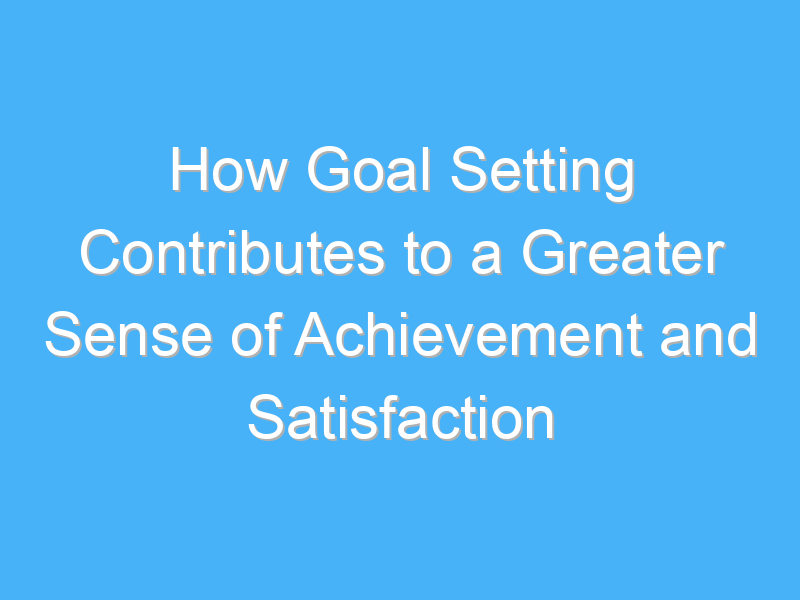 how goal setting contributes to a greater sense of achievement and satisfaction 3301