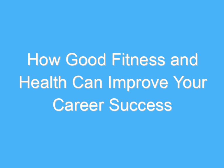 How Good Fitness and Health Can Improve Your Career Success