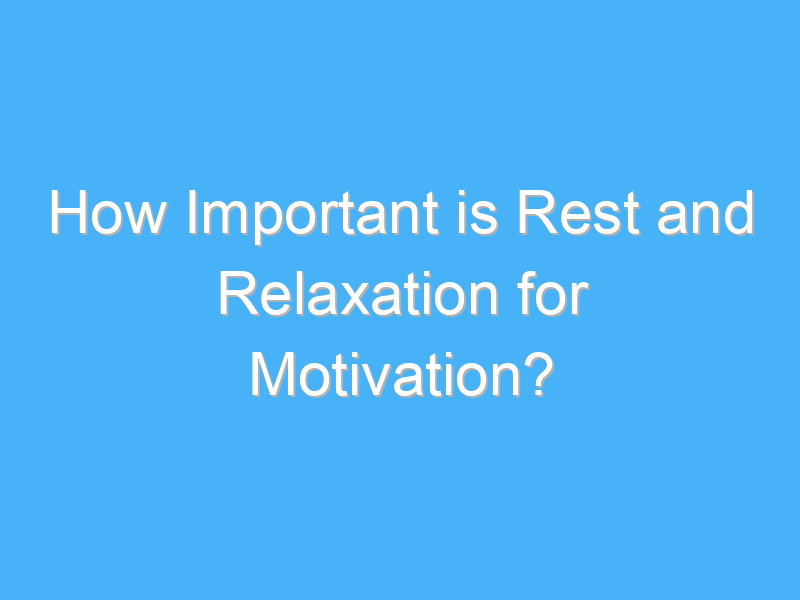 how important is rest and relaxation for motivation 1731 2