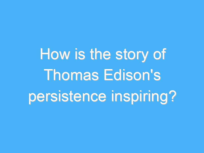 how is the story of thomas edisons persistence inspiring 1751 3