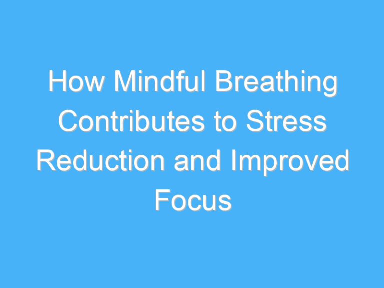How Mindful Breathing Contributes to Stress Reduction and Improved Focus