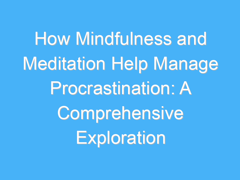 how mindfulness and meditation help manage procrastination a comprehensive