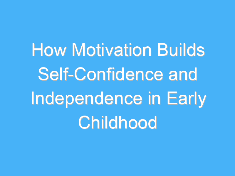 how motivation builds self confidence and independence in early childhood 2392