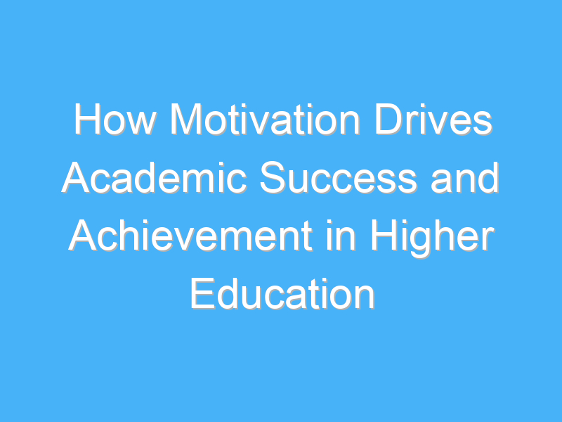 how motivation drives academic success and achievement in higher education 3043 1