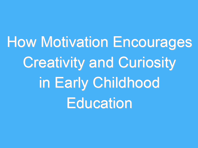 how motivation encourages creativity and curiosity in early childhood education 3074