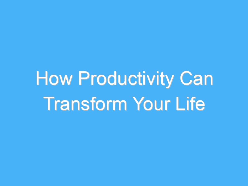 how productivity can transform your life 1105