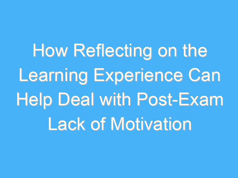 how reflecting on the learning experience can help deal with post exam lack of motivation 2238 1