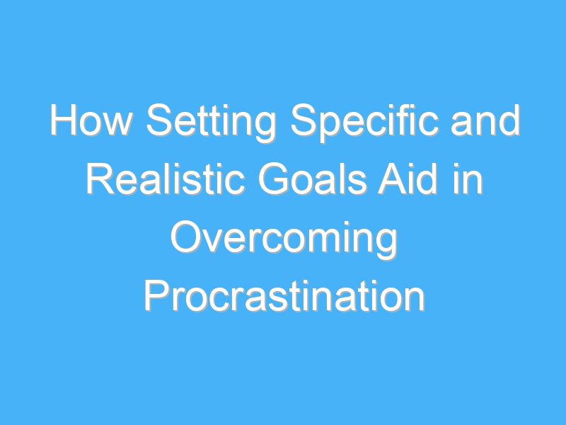how setting specific and realistic goals aid in overcoming procrastination 2785
