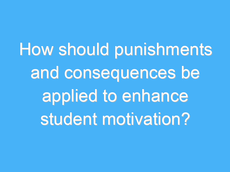 how should punishments and consequences be applied to enhance student motivation 2098