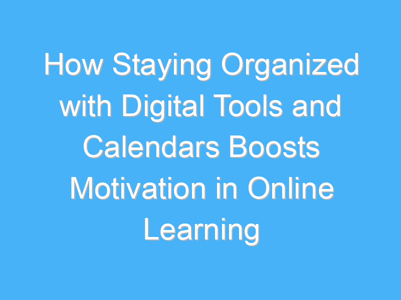 how staying organized with digital tools and calendars boosts motivation in online learning 2642 1