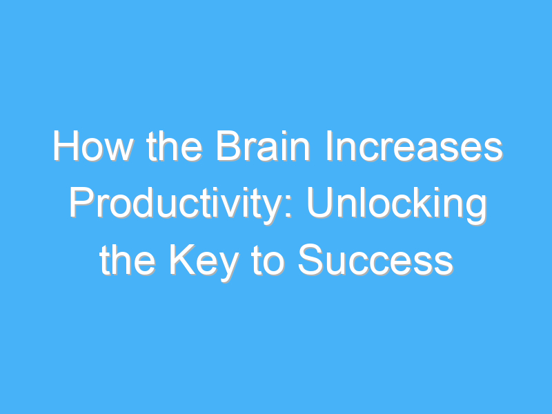 how the brain increases productivity unlocking the key to success 1079