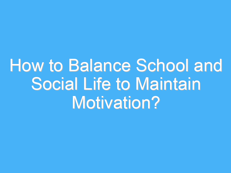 how to balance school and social life to maintain motivation 2621