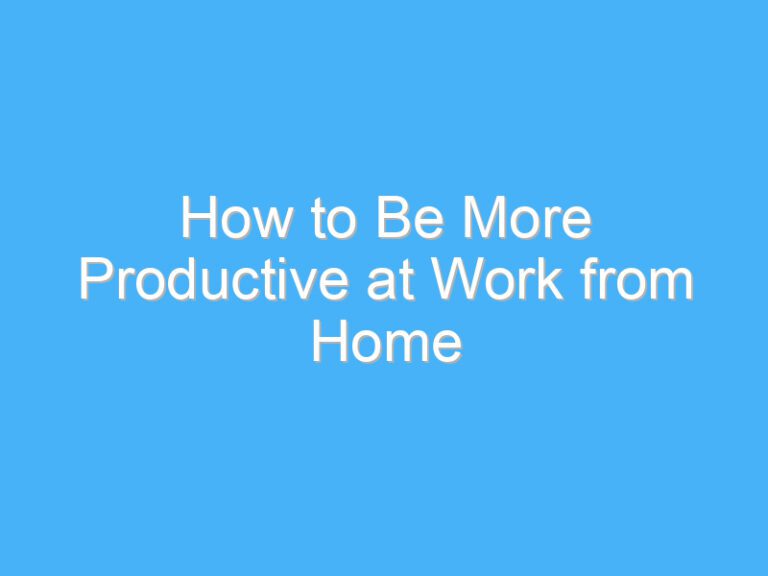 How to Be More Productive at Work from Home