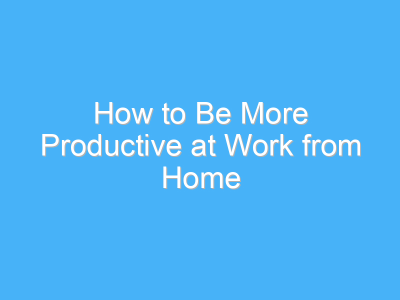 how to be more productive at work from home 1047