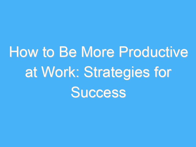 How to Be More Productive at Work: Strategies for Success