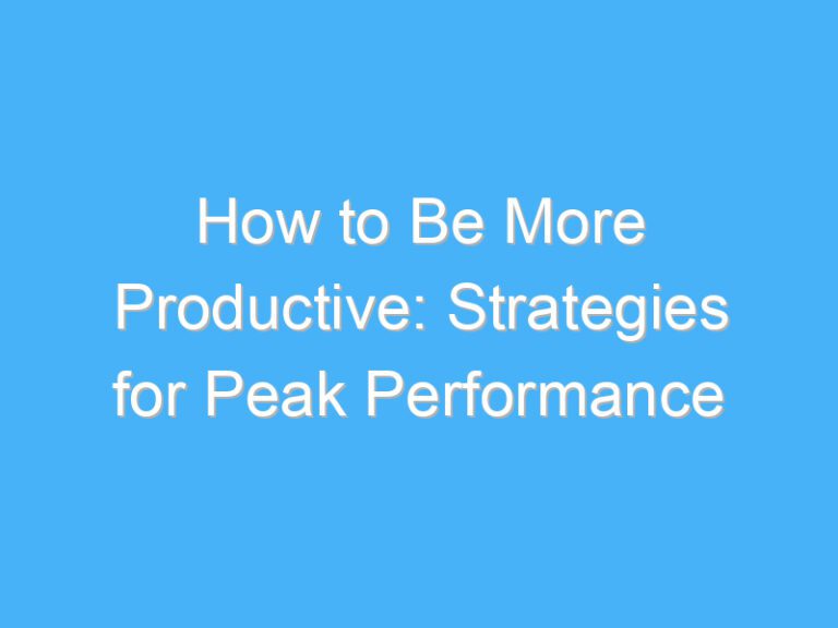 How to Be More Productive: Strategies for Peak Performance