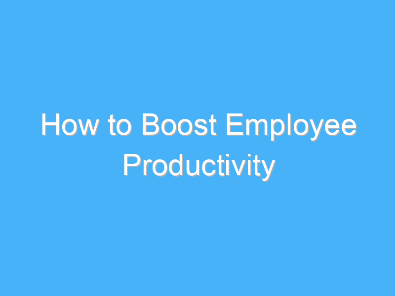 how to boost employee productivity 943