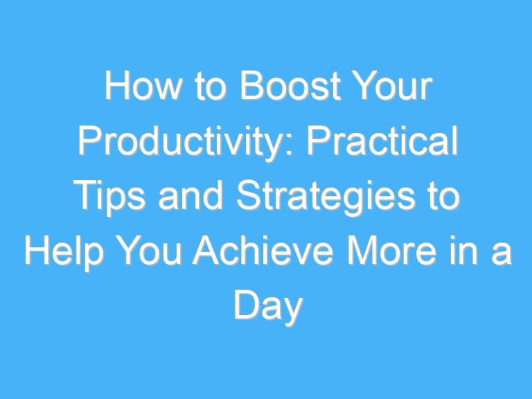 How to Boost Your Productivity: Practical Tips and Strategies to Help You Achieve More in a Day