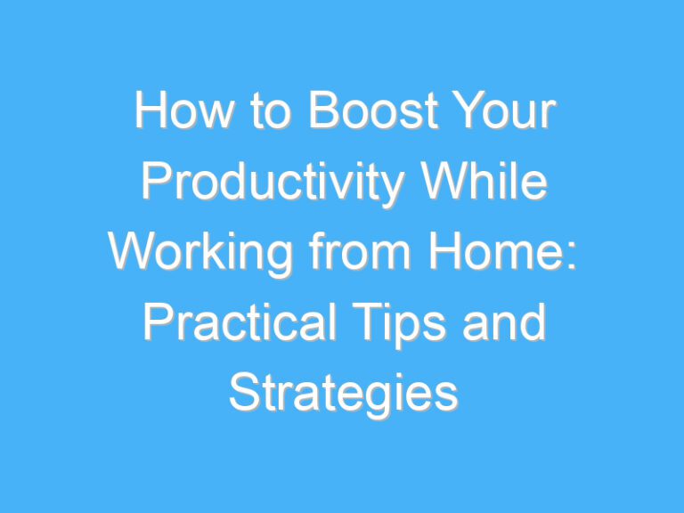 How to Boost Your Productivity While Working from Home: Practical Tips and Strategies