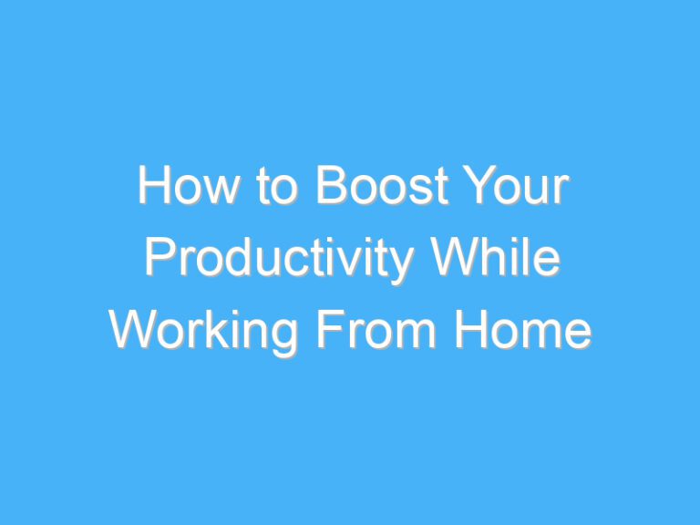 How to Boost Your Productivity While Working From Home