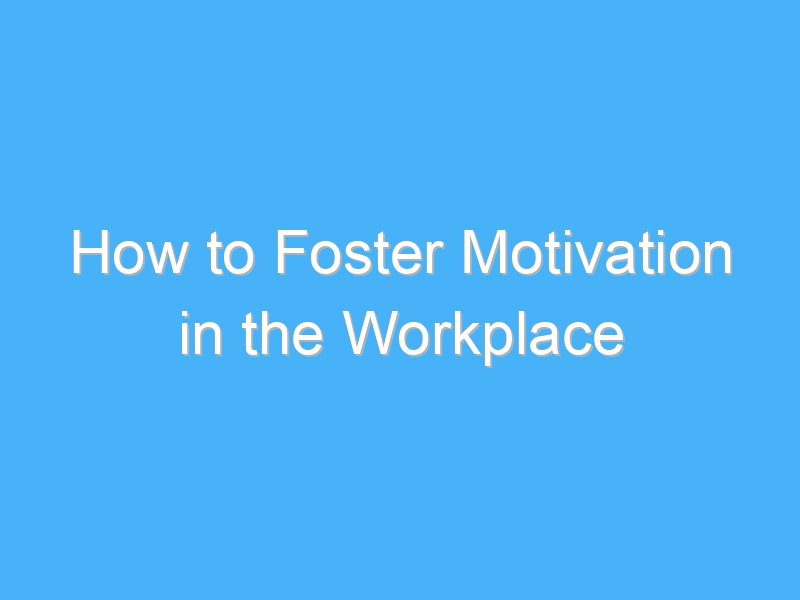 how to foster motivation in the workplace 369