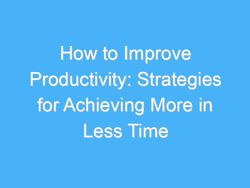 how to improve productivity strategies for achieving more in less time 1162