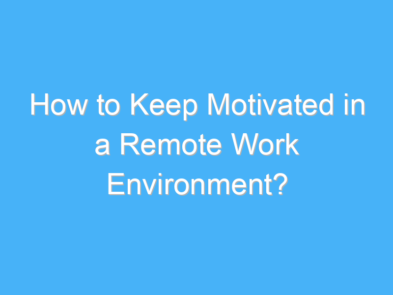 how to keep motivated in a remote work environment 2152