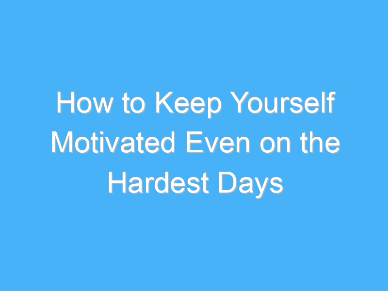 how to keep yourself motivated even on the hardest days 461