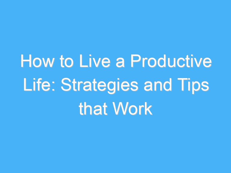 How to Live a Productive Life: Strategies and Tips that Work