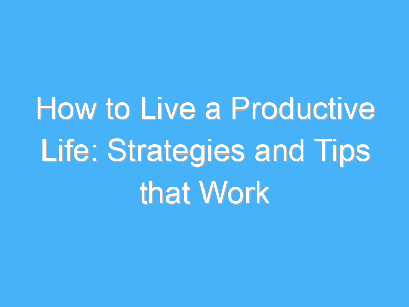 how to live a productive life strategies and tips that work 1037