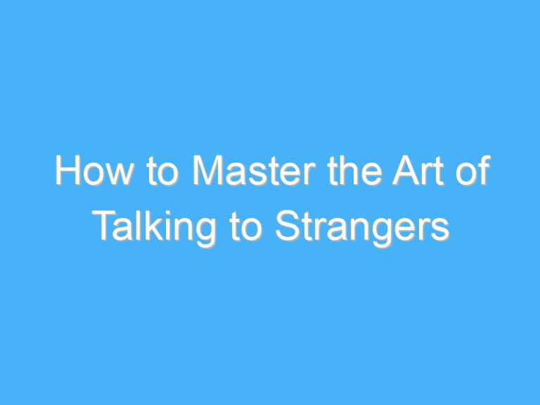How to Master the Art of Talking to Strangers