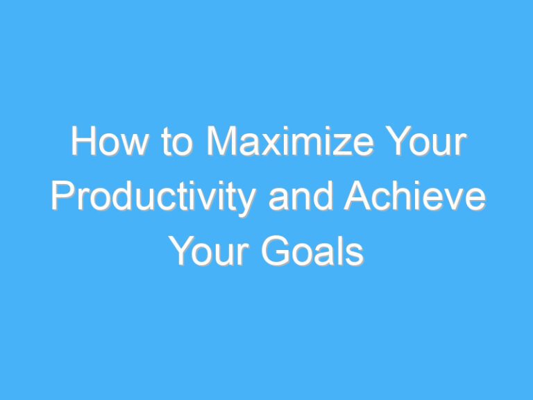 How to Maximize Your Productivity and Achieve Your Goals