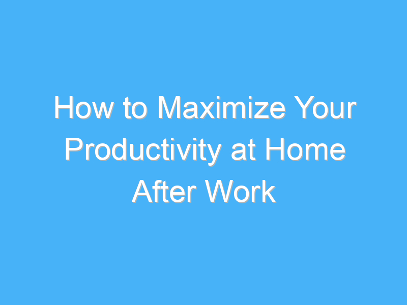 how to maximize your productivity at home after work 1011