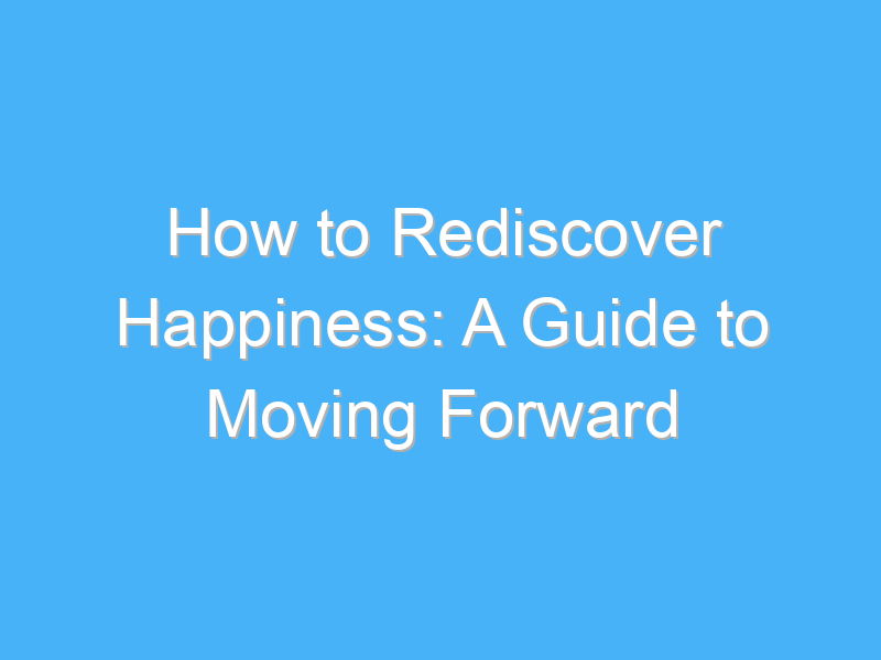 how to rediscover happiness a guide to moving forward 273
