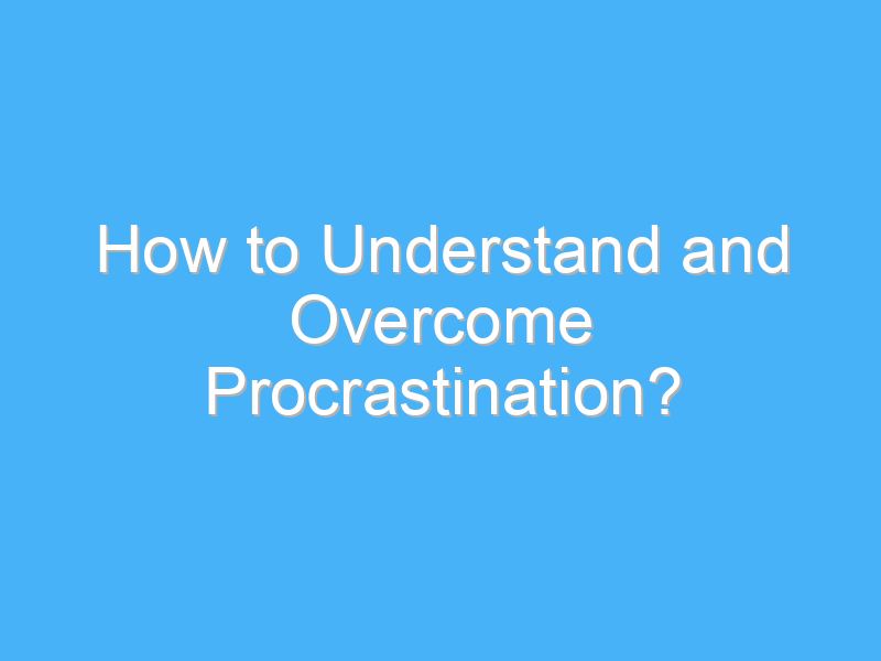how to understand and overcome procrastination 2431