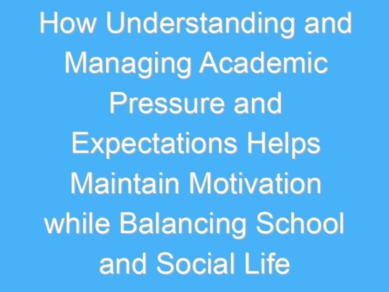 How Understanding and Managing Academic Pressure and Expectations Helps Maintain Motivation while Balancing School and Social Life