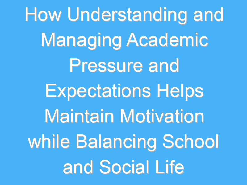 how understanding and managing academic pressure and expectations helps maintain motivation while balancing school and social life 1744