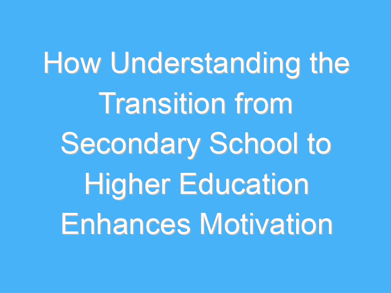 how understanding the transition from secondary school to higher education enhances motivation 2356