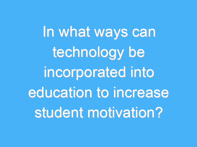 in what ways can technology be incorporated into education to increase student motivation 3182 1