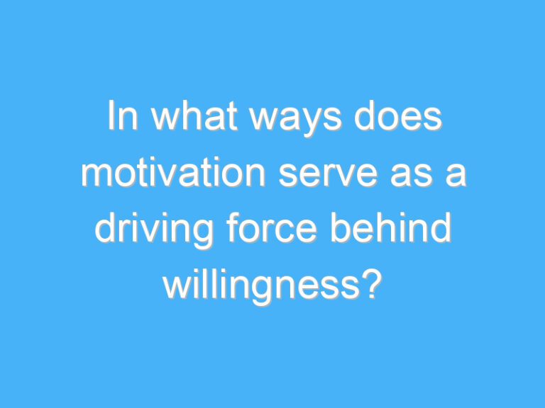 In what ways does motivation serve as a driving force behind willingness?
