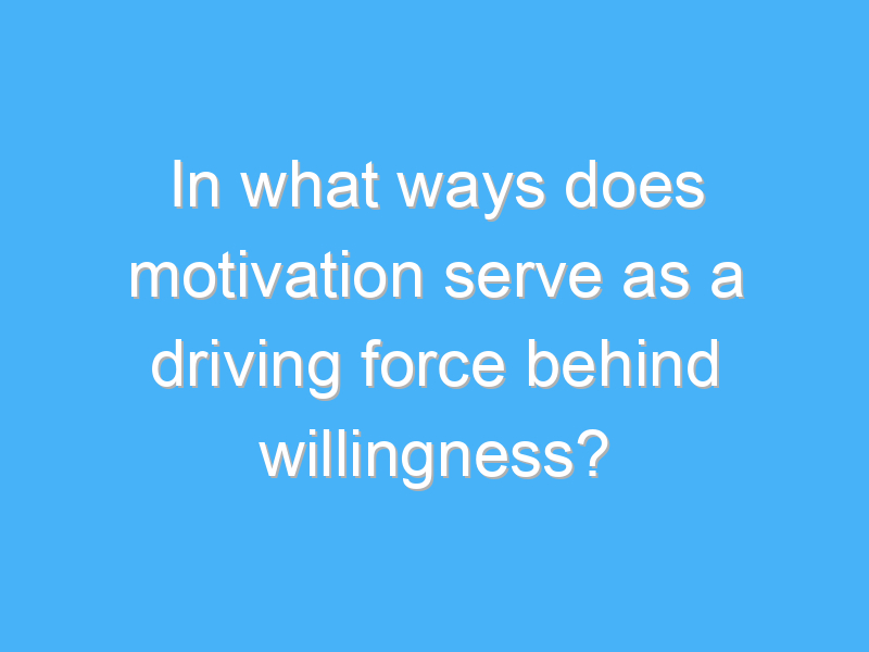 in what ways does motivation serve as a driving force behind willingness 2705 3