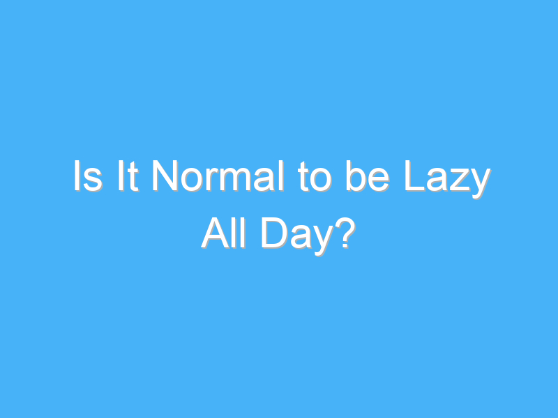 is it normal to be lazy all day 433