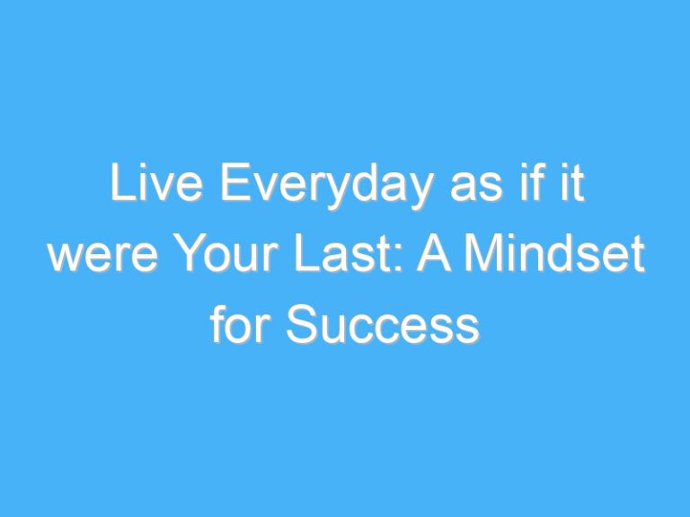 Live Everyday as if it were Your Last: A Mindset for Success
