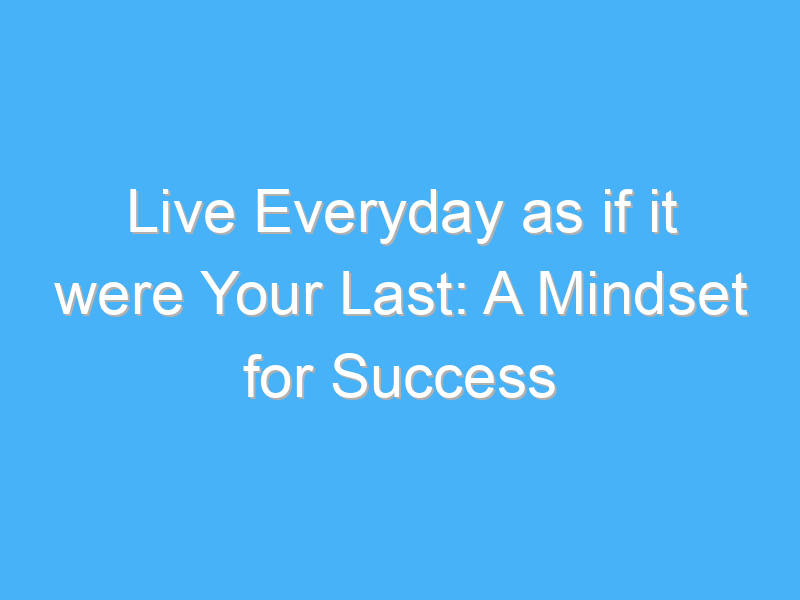 live everyday as if it were your last a mindset for success 818