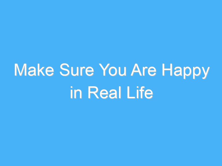 Make Sure You Are Happy in Real Life
